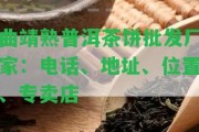 曲靖熟普洱茶餅批發(fā)廠家：電話、地址、位置、專賣店