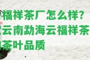 云福祥茶廠怎么樣？探究云南勐海云福祥茶業(yè)的茶葉品質(zhì)