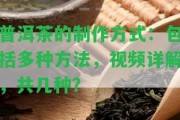 普洱茶的制作方法：包含多種方法，視頻詳解，共幾種？