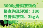 3000g普洱茶餅價格查詢及評測：380克普洱茶餅、3kg大餅怎樣？