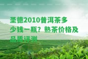 圣德2010普洱茶多少錢一瓶？熟茶價格及品質(zhì)評測