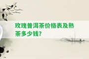 玫瑰普洱茶價(jià)格表及熟茶多少錢？