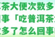 [聚焦]觀點盤點:吃普洱茶大便次數(shù)多了怎么回事「吃普洱茶大便次數(shù)多了怎么回事啊」「22日實時熱點」