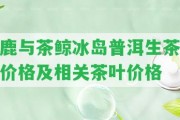 鹿與茶鯨冰島普洱生茶價格及相關茶葉價格