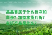 品品香屬于什么檔次的白茶？加盟拿貨幾折？主打產(chǎn)品是什么？