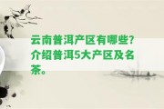 云南普洱產(chǎn)區(qū)有哪些？介紹普洱5大產(chǎn)區(qū)及名茶。