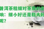 普洱茶粗細(xì)對茶質(zhì)的作用：細(xì)小好還是粗大好呢？