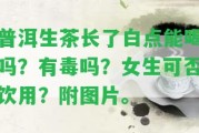 普洱生茶長了白點能喝嗎？有毒嗎？女生可否飲用？附圖片。