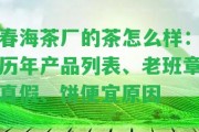 春海茶廠的茶怎么樣：歷年產(chǎn)品列表、老班章真假、餅便宜起因