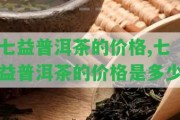 七益普洱茶的價格,七益普洱茶的價格是多少