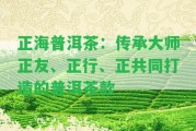 正海普洱茶：傳承大師正友、正行、正共同打造的普洱茶款