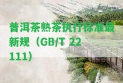 普洱茶熟茶實行標準最新規(guī)（GB/T 22111）