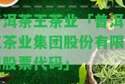 普洱茶王茶業(yè)「普洱茶王茶業(yè)集團股份有限公司股票代碼」