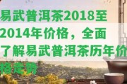 易武普洱茶2018至2014年價格，全面熟悉易武普洱茶歷年價格走勢