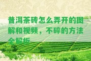 普洱茶磚怎么弄開的圖解和視頻，不碎的方法全解析