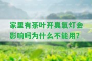 家里有茶葉開(kāi)臭氧燈會(huì)作用嗎為什么不能用？