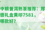 中糧普洱熟茶推薦：厚德禮盒黃印7581，哪款好？