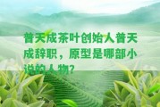 普天成茶葉創(chuàng)始人普天成辭職，原型是哪部小說的人物？