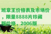 班章王價格表及市場價，限量8888片珍藏版價格，2006版