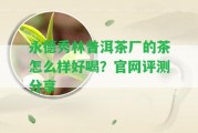 永德秀林普洱茶廠的茶怎么樣好喝？官網(wǎng)評(píng)測分享