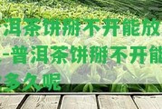 普洱茶餅掰不開能放多久-普洱茶餅掰不開能放多久呢