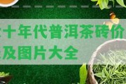 六十年代普洱茶磚價格表及圖片大全