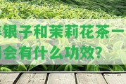 碎銀子和茉莉花茶一起喝會有什么功效？