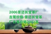 2006景邁長寶茶廠古茸價(jià)格-景邁長寶茶廠古茸價(jià)格2002年