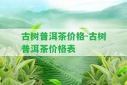 古樹普洱茶價格-古樹普洱茶價格表