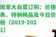 班章大白菜訂購(gòu)：價(jià)格表、特制精品及今日價(jià)格（2019-2021）