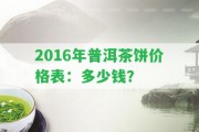 2016年普洱茶餅價格表：多少錢？