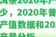 普洱茶2020年產(chǎn)量減少，2020年普洱茶產(chǎn)值數(shù)據(jù)和2021年產(chǎn)量分析