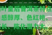 細(xì)葉皇后普洱茶特點(diǎn)：口感醇厚、色紅艷、回悠長(zhǎng)、陳化潛力大。