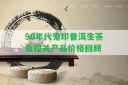 90年代鬼印普洱生茶及相關(guān)產(chǎn)品價(jià)格回顧