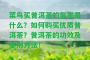 菜鳥買普洱茶的危害是什么？怎樣購買優(yōu)質(zhì)普洱茶？普洱茶的功效及鑒別方法！