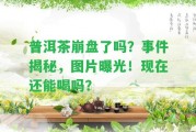 普洱茶崩盤了嗎？事件揭秘，圖片曝光！現(xiàn)在還能喝嗎？