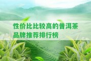 性價(jià)比比較高的普洱茶品牌推薦排行榜