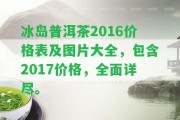 冰島普洱茶2016價(jià)格表及圖片大全，包含2017價(jià)格，全面詳盡。