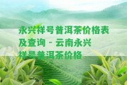 永興祥號普洱茶價格表及查詢 - 云南永興祥號普洱茶價格