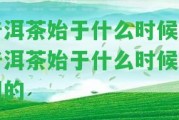 普洱茶始于什么時(shí)候 普洱茶始于什么時(shí)候發(fā)明的