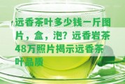 遠香茶葉多少錢一斤圖片，盒，泡？遠香巖茶48萬照片揭示遠香茶葉品質(zhì)