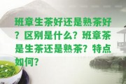 班章生茶好還是熟茶好？區(qū)別是什么？班章茶是生茶還是熟茶？特點(diǎn)怎樣？