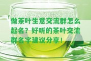 做茶葉生意交流群怎么起名？好聽的茶葉交流群名字建議分享！