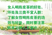 女人喝陳皮茶的好處、壞處及三類(lèi)不宜人群：熟悉女性喝陳皮茶的功效與好處，同時(shí)要留意陳皮三種人不宜吃。