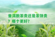 普洱散茶貴還是茶餅貴？哪個更好？