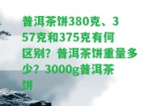 普洱茶餅380克、357克和375克有何區(qū)別？普洱茶餅重量多少？3000g普洱茶餅