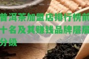 普洱茶加盟店排行榜前十名及其賺錢品牌層層分級