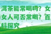 普洱茶能常喝嗎？女性和女人可否常喝？百度百科探究