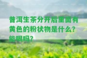 普洱生茶分開后里面有黃色的粉狀物是什么？能喝嗎？