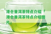 港倉(cāng)普洱茶特點(diǎn)介紹「港倉(cāng)普洱茶特點(diǎn)介紹圖片」